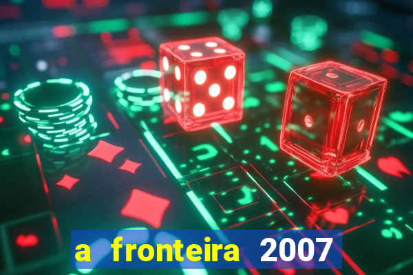 a fronteira 2007 filme completo dublado