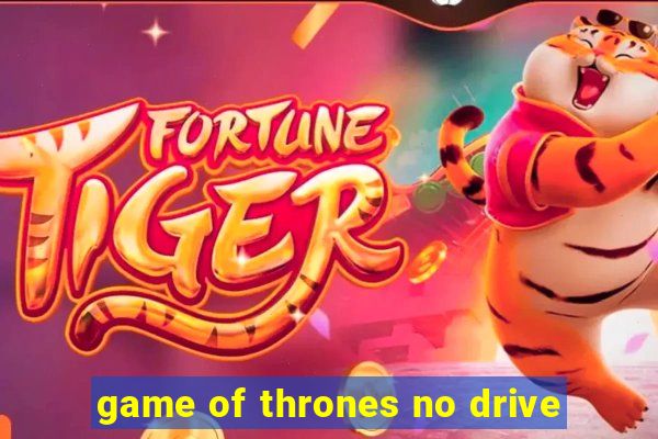 game of thrones no drive