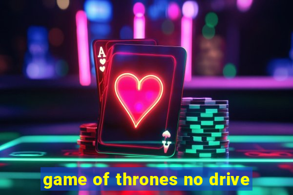 game of thrones no drive