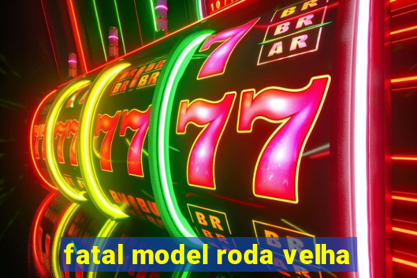 fatal model roda velha