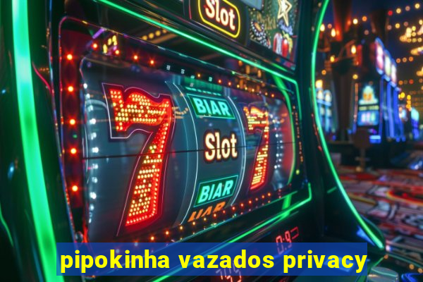 pipokinha vazados privacy