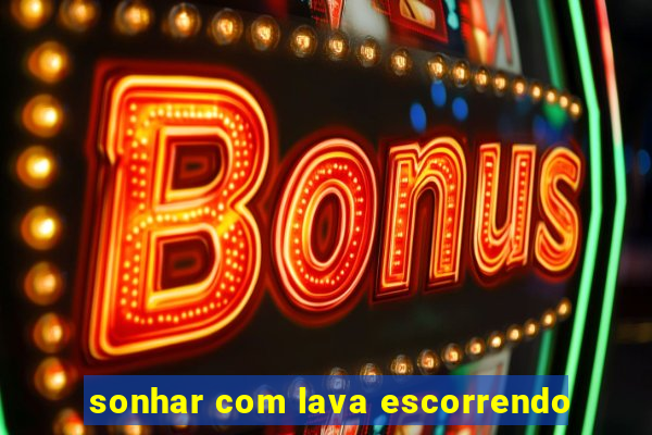 sonhar com lava escorrendo