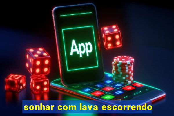 sonhar com lava escorrendo