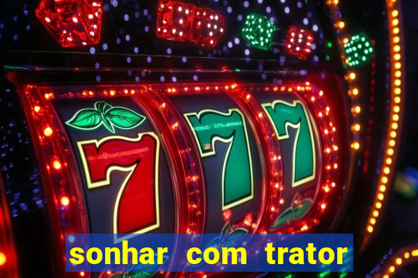 sonhar com trator que bicho jogar