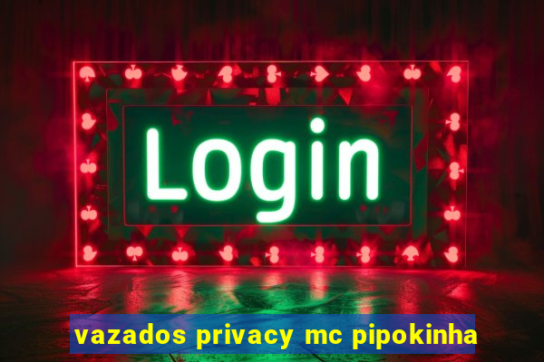 vazados privacy mc pipokinha