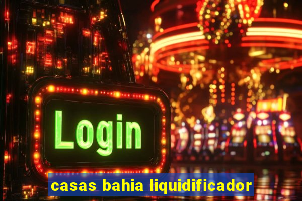 casas bahia liquidificador