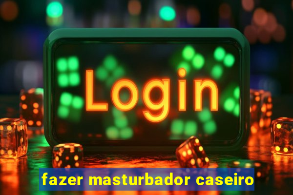 fazer masturbador caseiro