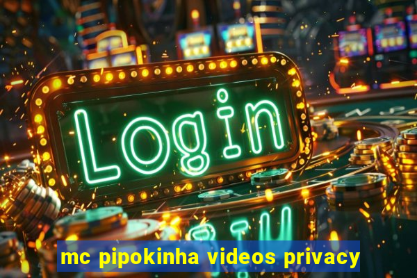 mc pipokinha videos privacy