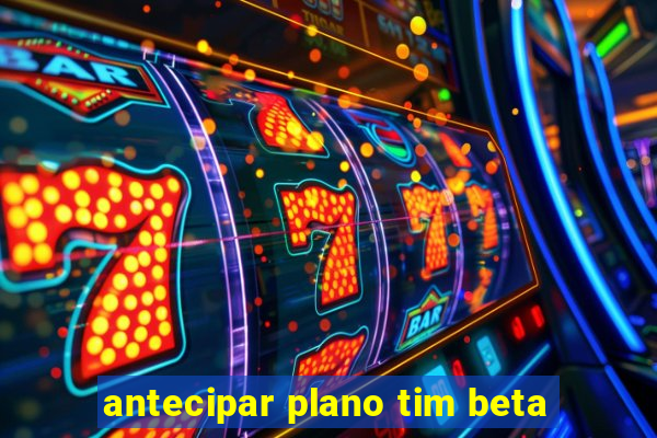 antecipar plano tim beta