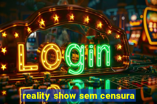 reality show sem censura