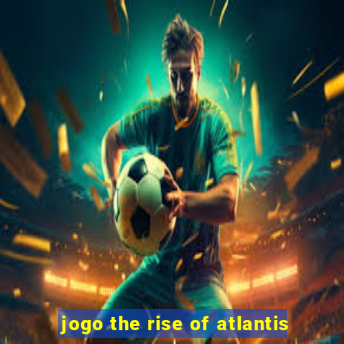 jogo the rise of atlantis