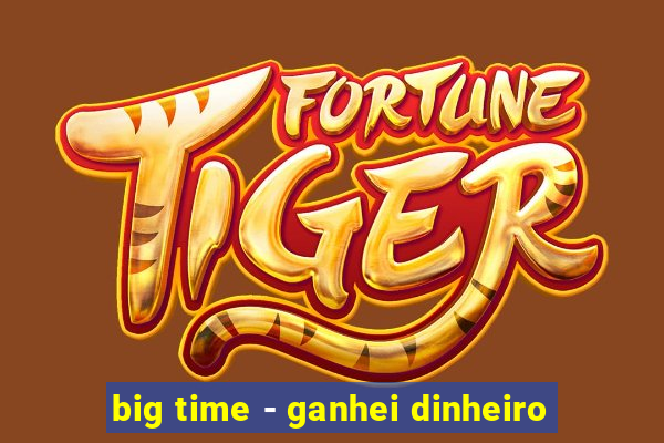 big time - ganhei dinheiro