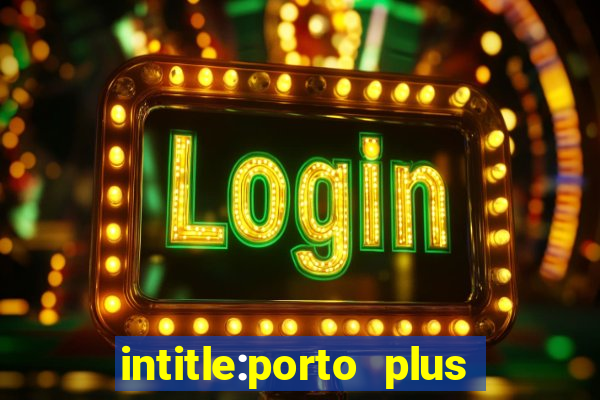 intitle:porto plus or inurl:porto plus -inurl:instagram.com or -inurl:facebook.com