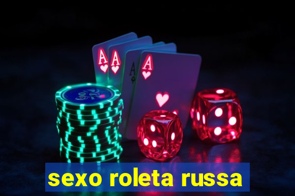 sexo roleta russa