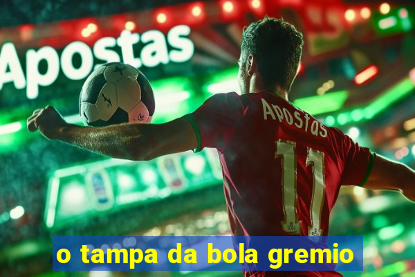 o tampa da bola gremio