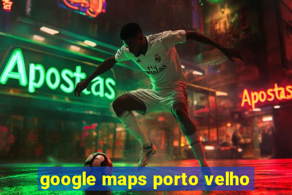 google maps porto velho