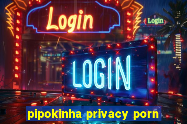 pipokinha privacy porn