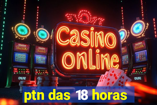 ptn das 18 horas