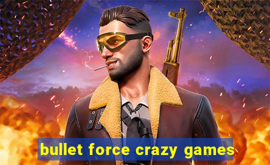 bullet force crazy games