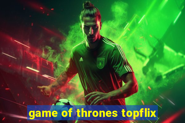 game of thrones topflix