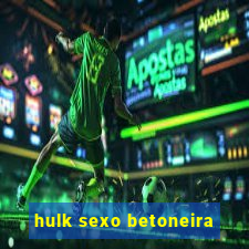 hulk sexo betoneira