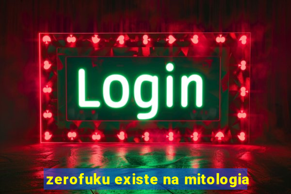 zerofuku existe na mitologia