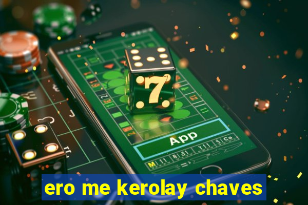 ero me kerolay chaves