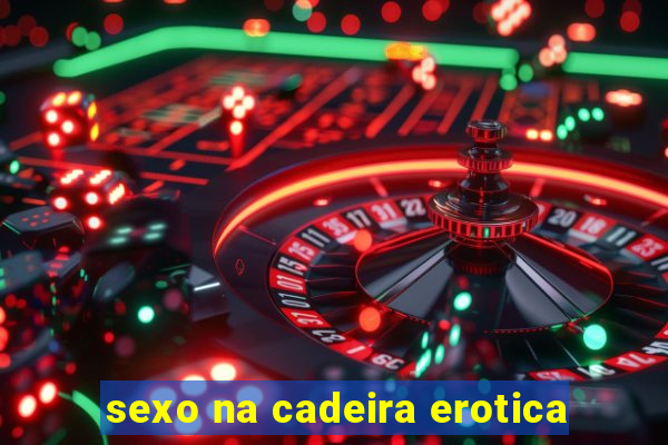 sexo na cadeira erotica