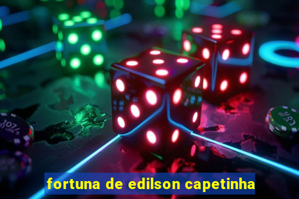 fortuna de edilson capetinha