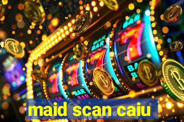 maid scan caiu