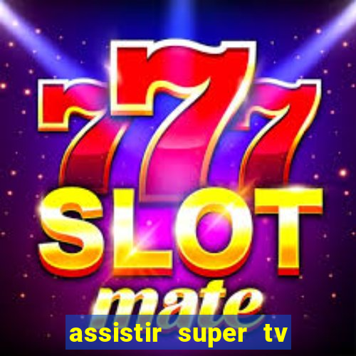 assistir super tv ao vivo