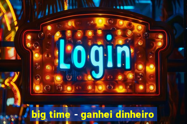 big time - ganhei dinheiro