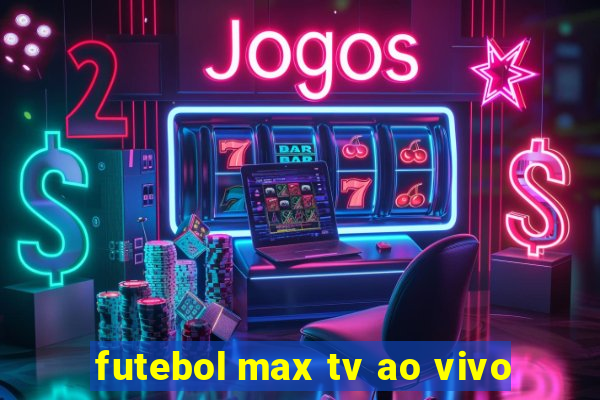 futebol max tv ao vivo